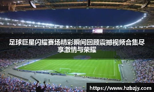 足球巨星闪耀赛场精彩瞬间回顾震撼视频合集尽享激情与荣耀